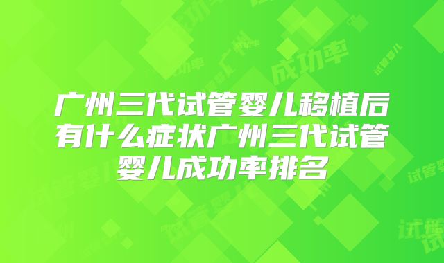 广州三代试管婴儿移植后有什么症状广州三代试管婴儿成功率排名