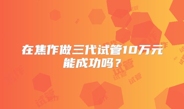 在焦作做三代试管10万元能成功吗？