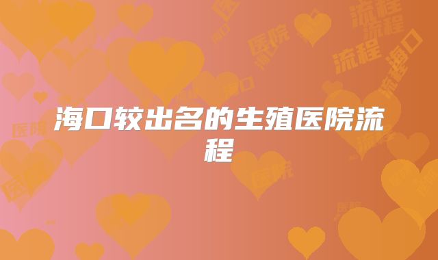 海口较出名的生殖医院流程