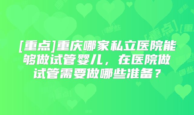 [重点]重庆哪家私立医院能够做试管婴儿，在医院做试管需要做哪些准备？