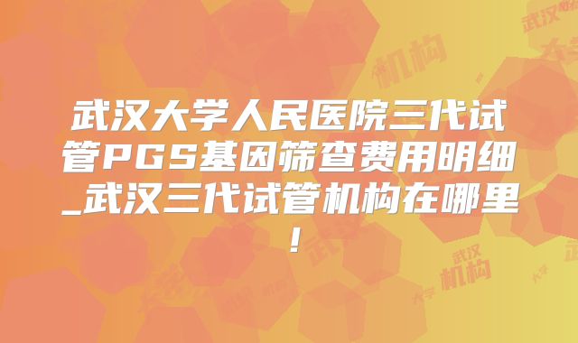 武汉大学人民医院三代试管PGS基因筛查费用明细_武汉三代试管机构在哪里!