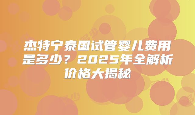 杰特宁泰国试管婴儿费用是多少？2025年全解析价格大揭秘