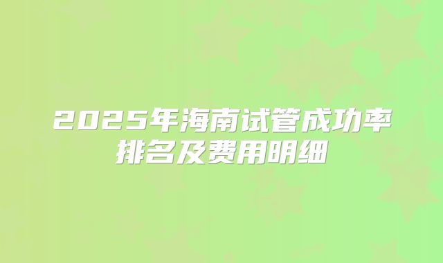 2025年海南试管成功率排名及费用明细