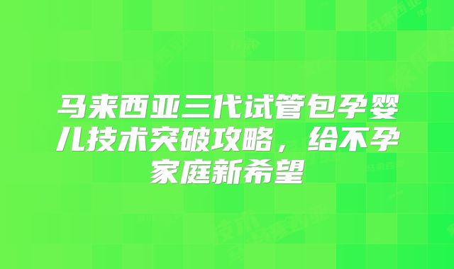 马来西亚三代试管包孕婴儿技术突破攻略，给不孕家庭新希望