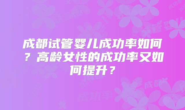 成都试管婴儿成功率如何？高龄女性的成功率又如何提升？