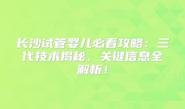 长沙试管婴儿必看攻略：三代技术揭秘，关键信息全解析！
