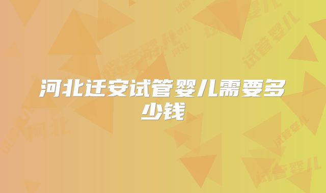河北迁安试管婴儿需要多少钱