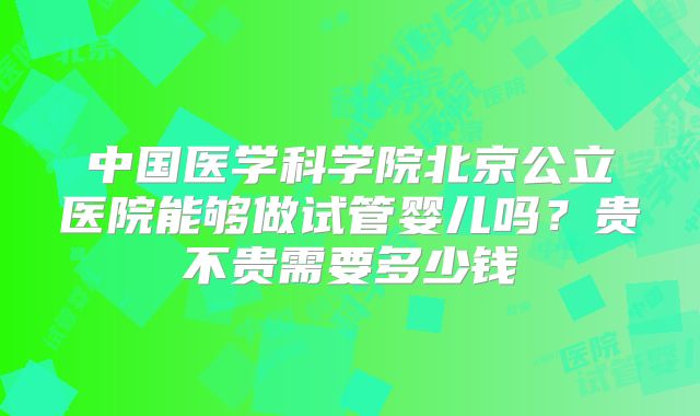 中国医学科学院北京公立医院能够做试管婴儿吗?贵不贵需要多少钱