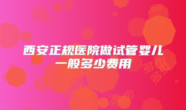 西安正规医院做试管婴儿一般多少费用