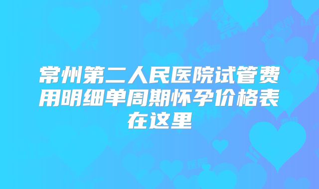 常州第二人民医院试管费用明细单周期怀孕价格表在这里
