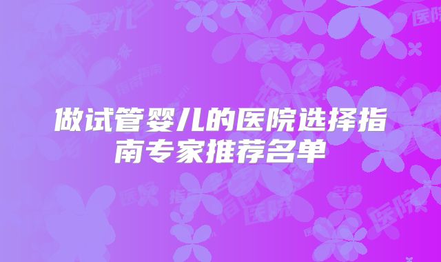 做试管婴儿的医院选择指南专家推荐名单