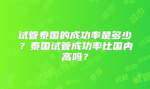 试管泰国的成功率是多少？泰国试管成功率比国内高吗？