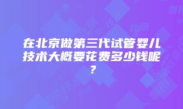 在北京做第三代试管婴儿技术大概要花费多少钱呢？