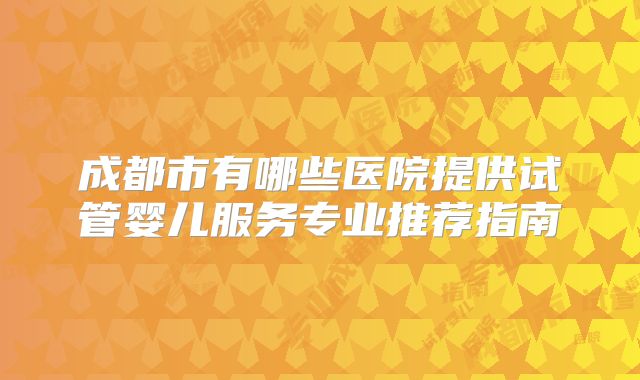 成都市有哪些医院提供试管婴儿服务专业推荐指南