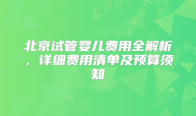北京试管婴儿费用全解析,详细费用清单及预算须知