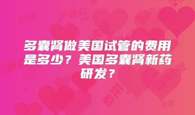 多囊肾做美国试管的费用是多少？美国多囊肾新药研发？