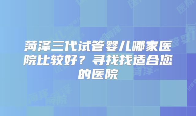 菏泽三代试管婴儿哪家医院比较好？寻找找适合您的医院