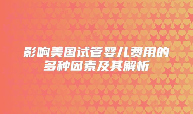 影响美国试管婴儿费用的多种因素及其解析
