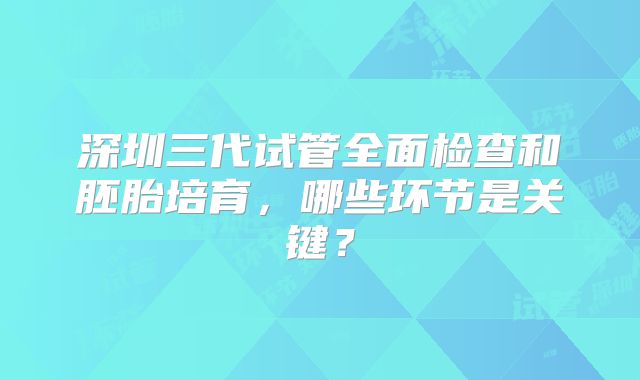 深圳三代试管全面检查和胚胎培育，哪些环节是关键？