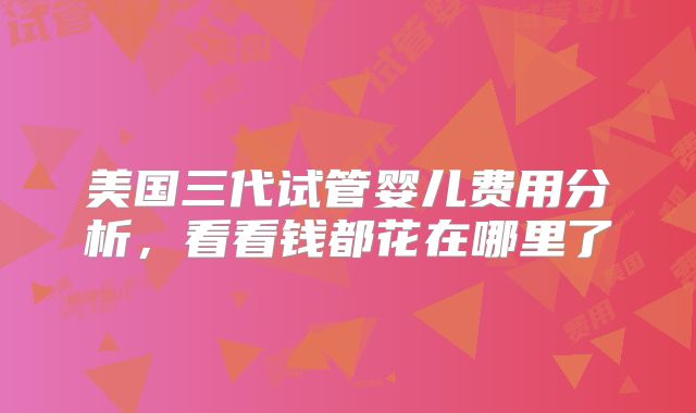 美国三代试管婴儿费用分析，看看钱都花在哪里了