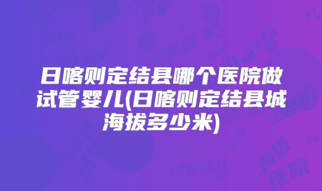 日喀则定结县哪个医院做试管婴儿(日喀则定结县城海拔多少米)