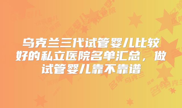 乌克兰三代试管婴儿比较好的私立医院名单汇总，做试管婴儿靠不靠谱
