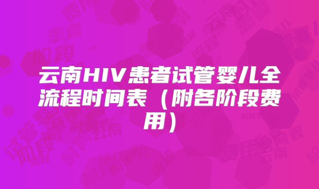 云南HIV患者试管婴儿全流程时间表（附各阶段费用）