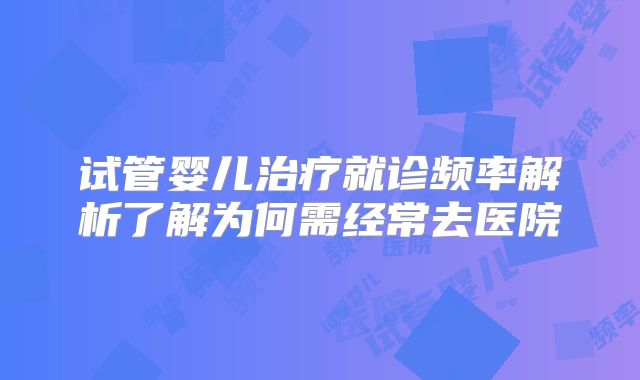 试管婴儿治疗就诊频率解析了解为何需经常去医院