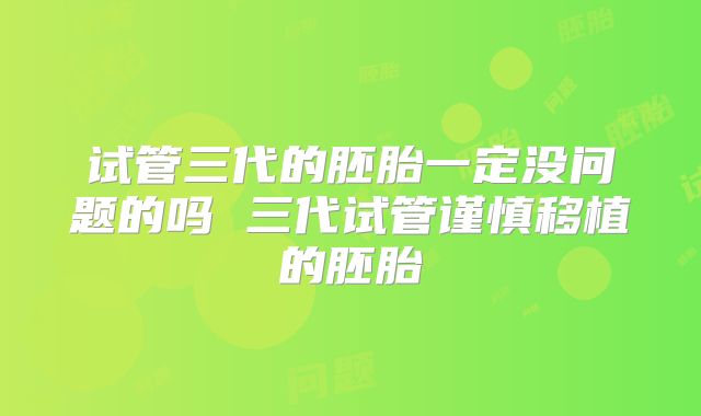 试管三代的胚胎一定没问题的吗 三代试管谨慎移植的胚胎