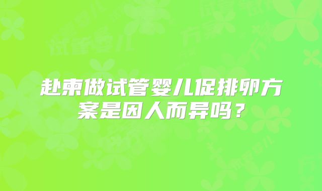 赴柬做试管婴儿促排卵方案是因人而异吗？