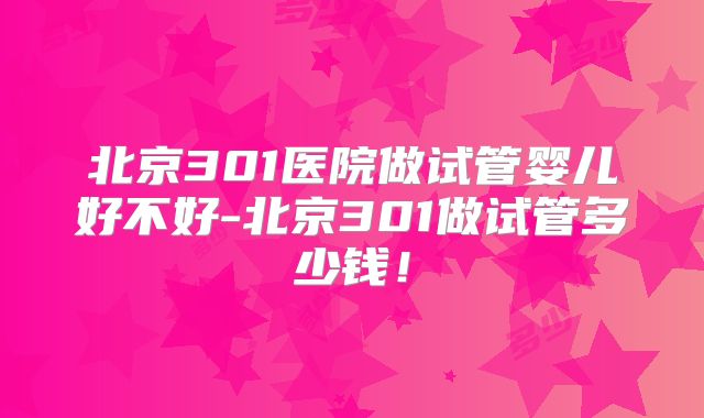 北京301医院做试管婴儿好不好-北京301做试管多少钱！