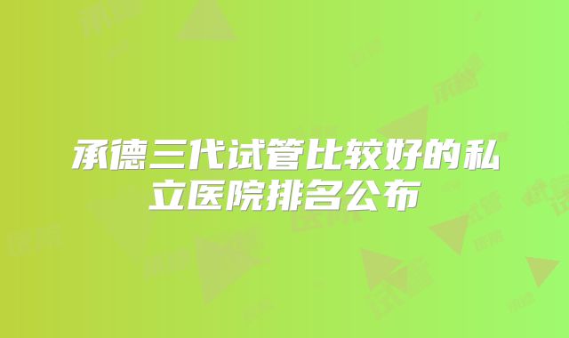 承德三代试管比较好的私立医院排名公布