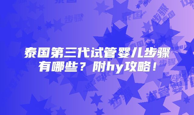泰国第三代试管婴儿步骤有哪些？附hy攻略！