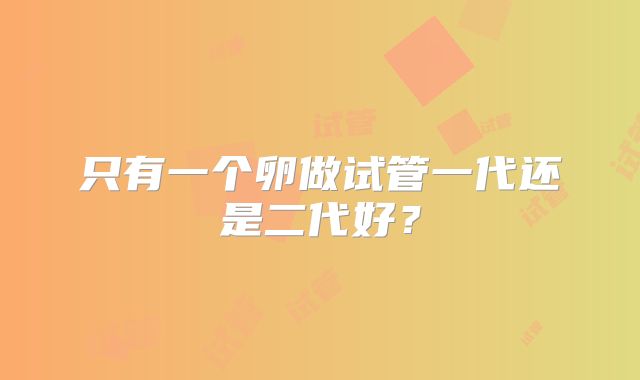 只有一个卵做试管一代还是二代好？