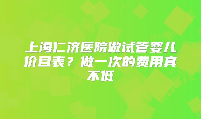 上海仁济医院做试管婴儿价目表？做一次的费用真不低