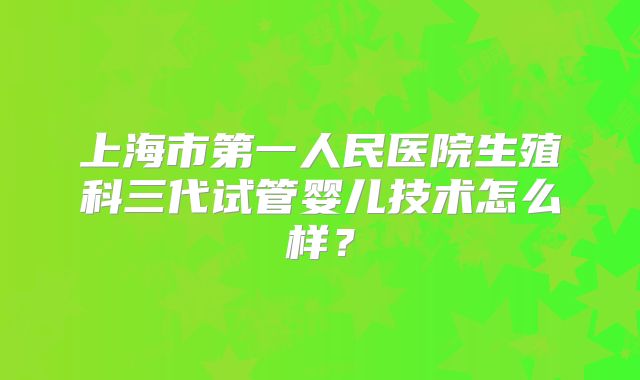上海市第一人民医院生殖科三代试管婴儿技术怎么样？