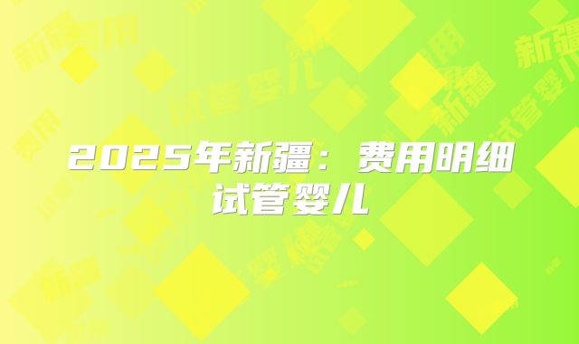 2025年新疆：费用明细试管婴儿