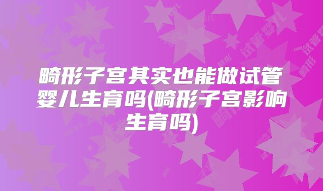 畸形子宫其实也能做试管婴儿生育吗(畸形子宫影响生育吗)