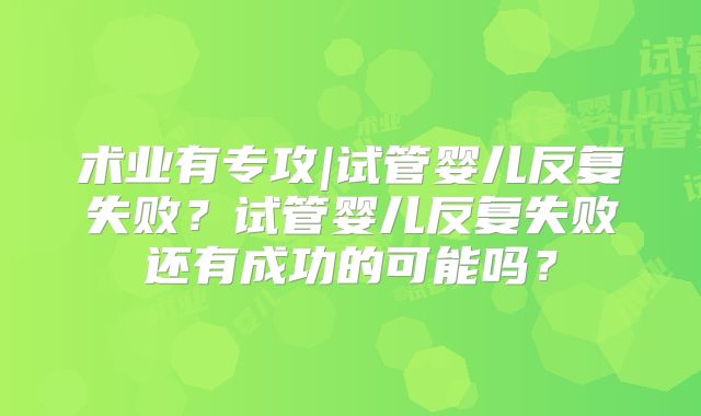 术业有专攻|试管婴儿反复失败？试管婴儿反复失败还有成功的可能吗？
