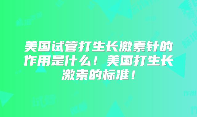 美国试管打生长激素针的作用是什么！美国打生长激素的标准！