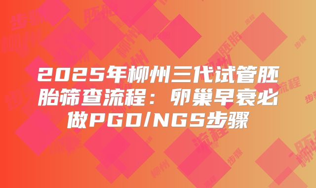 2025年柳州三代试管胚胎筛查流程:卵巢早衰必做PGD/NGS步骤