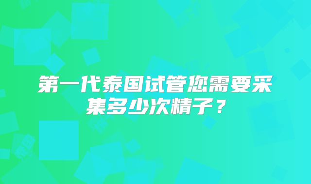 第一代泰国试管您需要采集多少次精子？