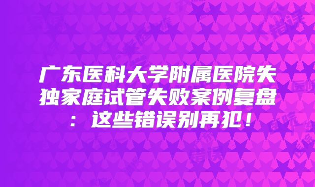 广东医科大学附属医院失独家庭试管失败案例复盘：这些错误别再犯！