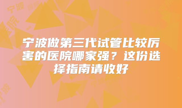 宁波做第三代试管比较厉害的医院哪家强？这份选择指南请收好