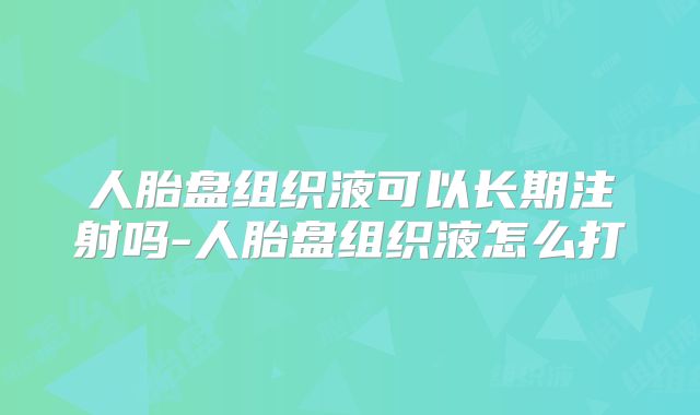 人胎盘组织液可以长期注射吗-人胎盘组织液怎么打