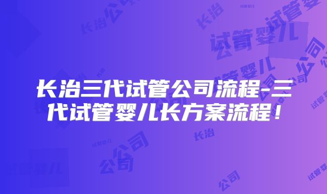 长治三代试管公司流程-三代试管婴儿长方案流程!