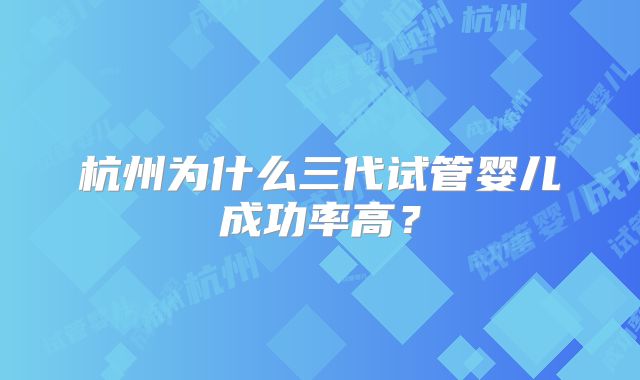 杭州为什么三代试管婴儿成功率高？