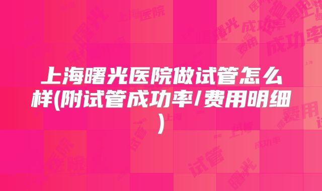 上海曙光医院做试管怎么样(附试管成功率/费用明细)