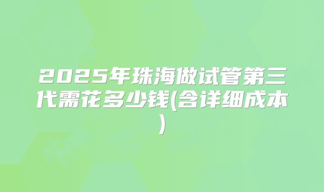 2025年珠海做试管第三代需花多少钱(含详细成本)