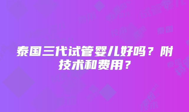 泰国三代试管婴儿好吗？附技术和费用？